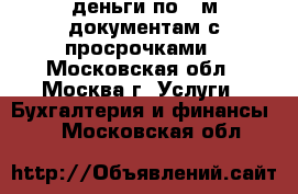 деньги по 2-м документам с просрочками - Московская обл., Москва г. Услуги » Бухгалтерия и финансы   . Московская обл.